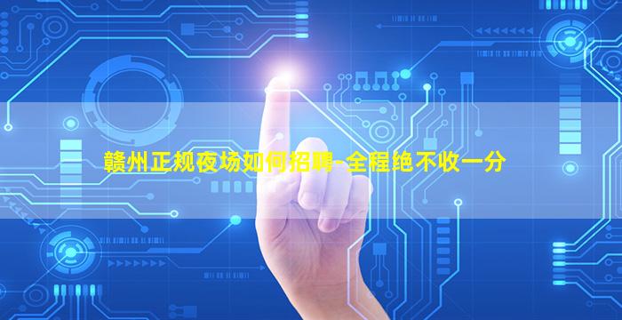 赣州正规夜场如何招聘-全程绝不收一分
